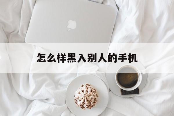 怎么样黑入别人的手机(怎样才能黑入别人的手机)