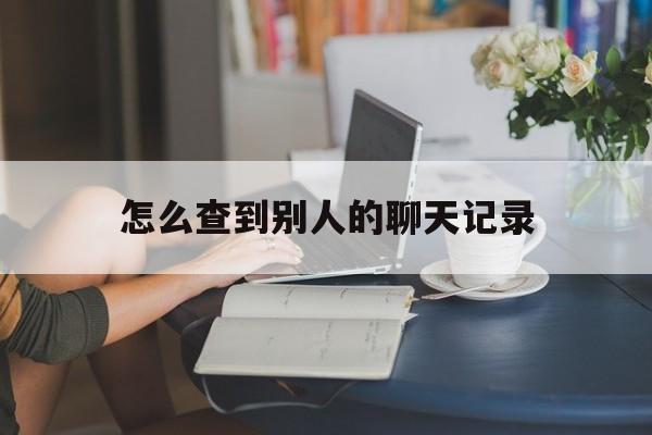 怎么查到别人的聊天记录(如何去查询别人的聊天记录)