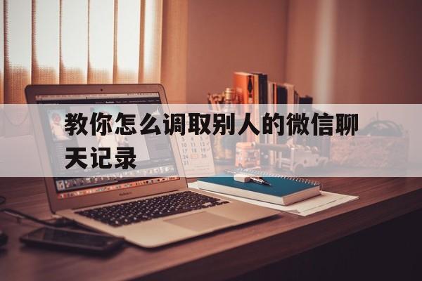 教你怎么调取别人的微信聊天记录(怎么调取他人的微信聊天记录)