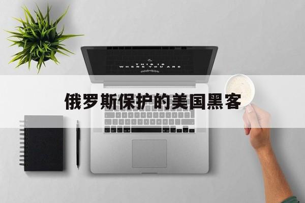 俄罗斯保护的美国黑客(俄罗斯黑客攻击美国有钱人)