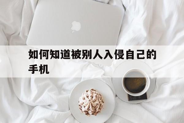 如何知道被别人入侵自己的手机(手机被别人入侵了怎么办?)