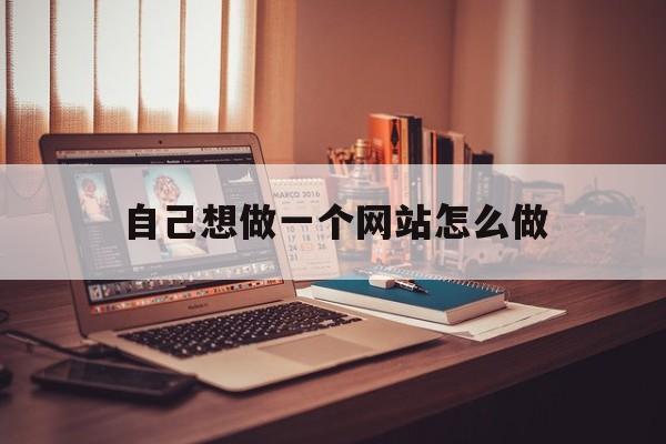 自己想做一个网站怎么做(怎么做一个自己的网站)
