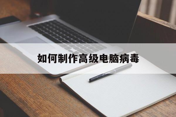 如何制作高级电脑病毒(电脑病毒制作方法)