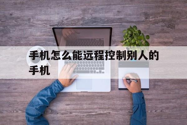 手机怎么能远程控制别人的手机(如何远程控制别人的手机)