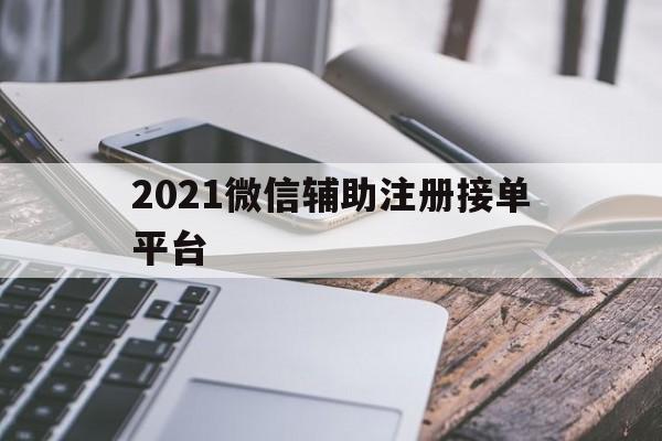 2021微信辅助注册接单平台(2021微信辅助注册接单平台苹果)