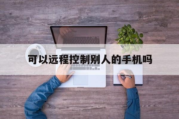 可以远程控制别人的手机吗(怎么可以远程控制别人的手机)