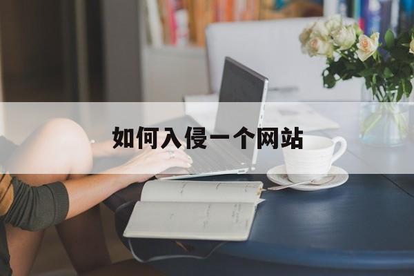 如何入侵一个网站(怎样入侵一个网站)