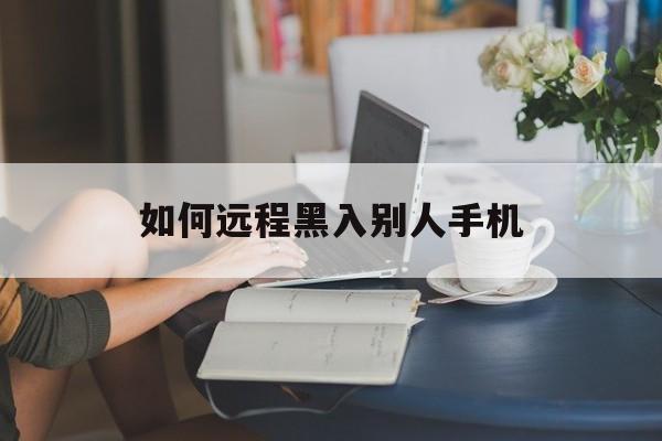 如何远程黑入别人手机（怎么远程黑别人的手机）