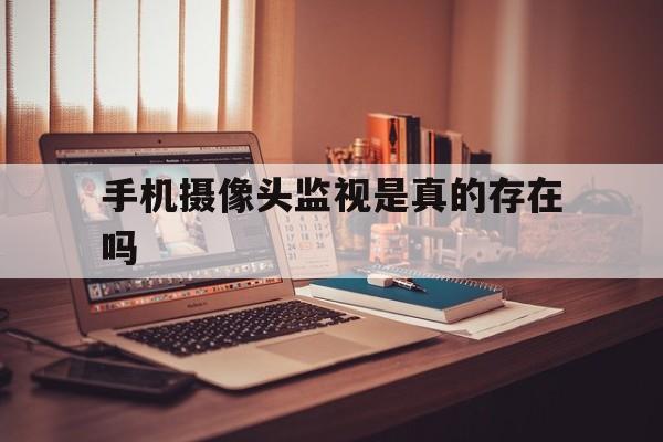 手机摄像头监视是真的存在吗(手机摄像头有可能被人监视吗)