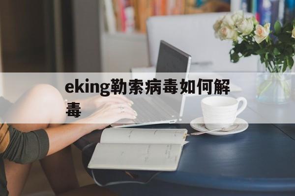 eking勒索病毒如何解毒(eking 病毒)