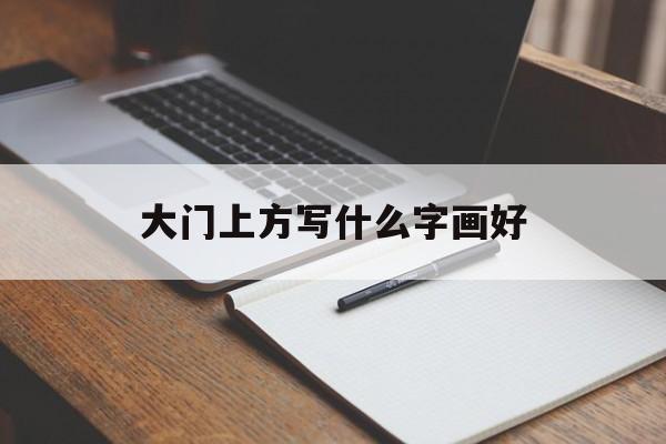 大门上方写什么字画好(大门前写什么字好)