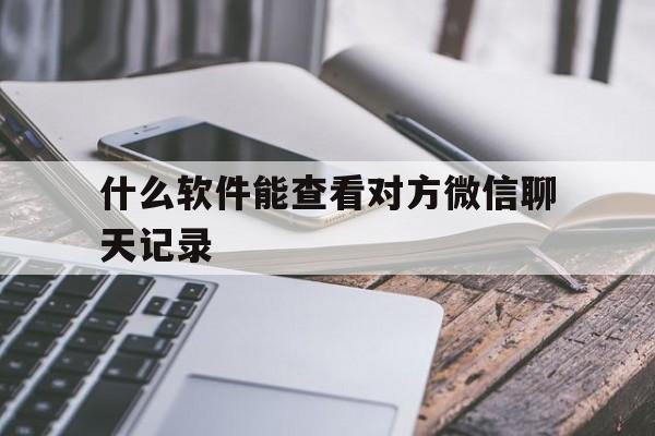 什么软件能查看对方微信聊天记录(什么软件可以查对方的微信聊天记录)