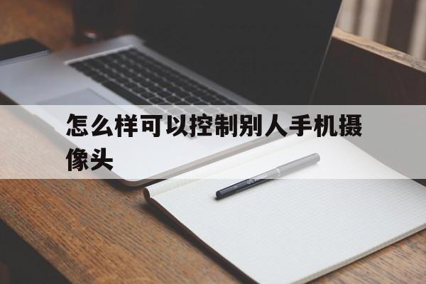 怎么样可以控制别人手机摄像头(怎么能控制对方手机摄像头)