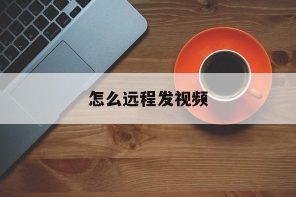 怎么远程发视频(什么软件可以远程发视频)