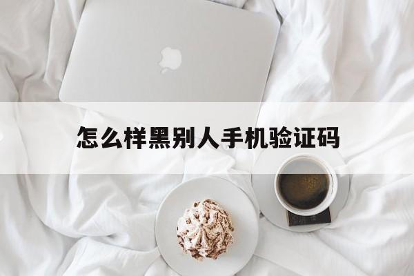 怎么样黑别人手机验证码（手机被黑一直发验证码怎么搞）