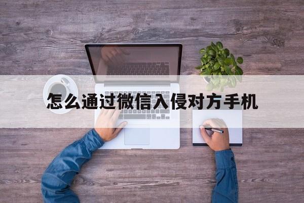 怎么通过微信入侵对方手机（通过手机号入侵手机微信）