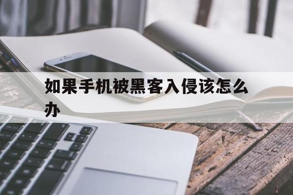 如果手机被黑客入侵该怎么办（手机被黑客入侵了怎么办?）