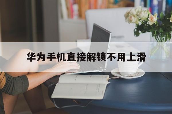 华为手机直接解锁不用上滑(华为手机怎么不用上滑直接解锁)