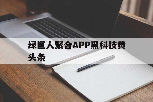 绿巨人聚合APP黑科技黄头条(绿巨人聚合App)