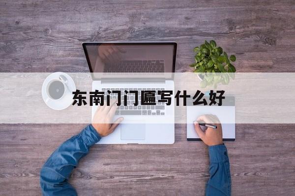 东南门门匾写什么好(大门朝南门匾写什么字)