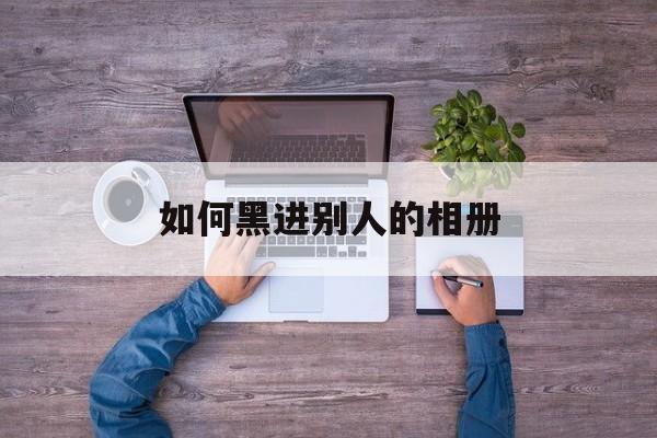 如何黑进别人的相册(怎么把相册弄成黑色)