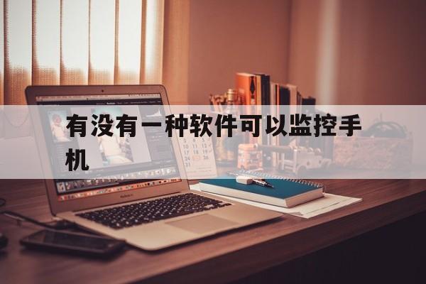 有没有一种软件可以监控手机(有没有什么软件可以监控手机)