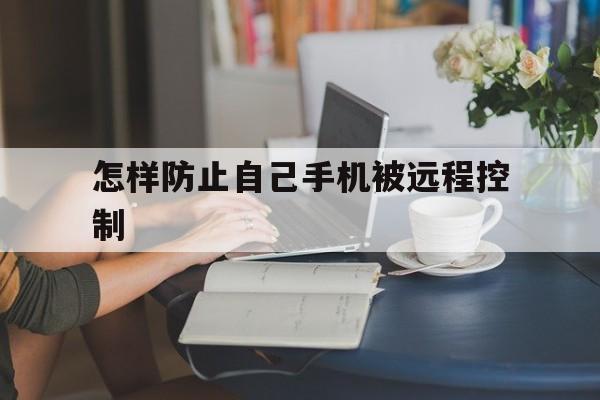 怎样防止自己手机被远程控制(手机被远程控制怎么办)