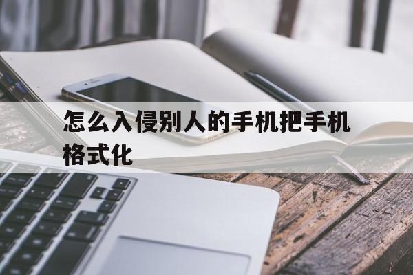 怎么入侵别人的手机把手机格式化(怎么防止手机被格式化)
