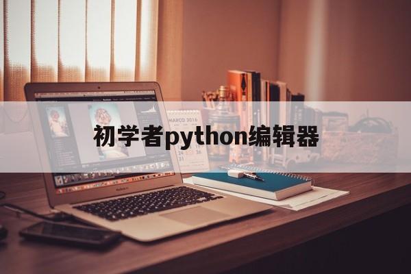 初学者python编辑器(python常用编辑器)