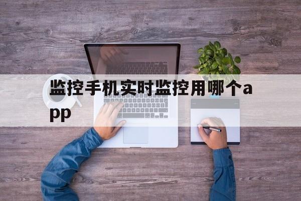 监控手机实时监控用哪个app(手机使用实时监控)