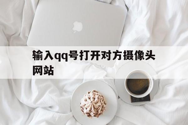 输入qq号打开对方摄像头网站(输入号打开对方手机摄像头软件)