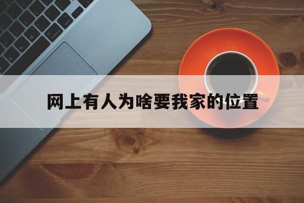 网上有人为啥要我家的位置(随便告诉别人我家地址)