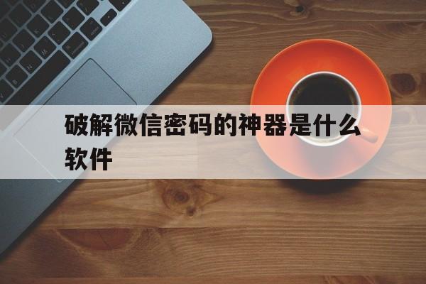 破解微信密码的神器是什么软件(破解微信密码神器下载)