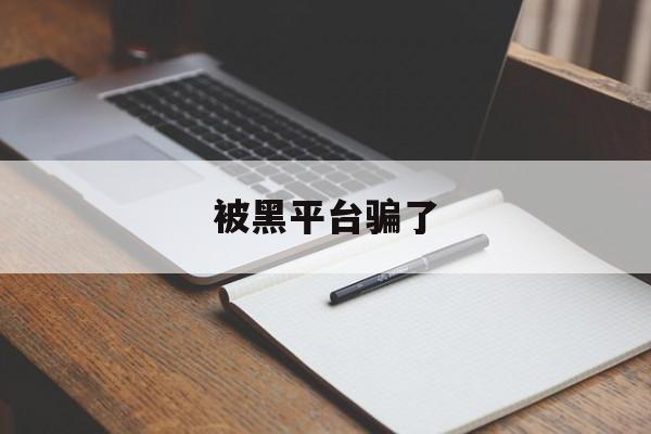 被黑平台骗了(被黑平台骗了钱能要回来吗)