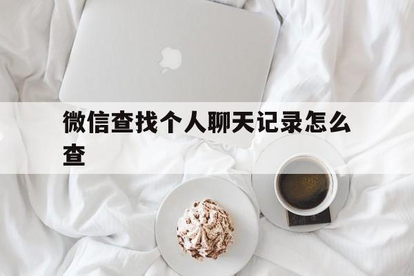 微信查找个人聊天记录怎么查(微信怎么查询个人聊天记录)