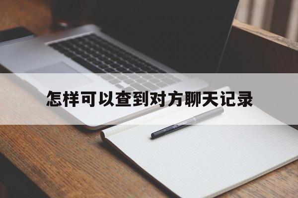 怎样可以查到对方聊天记录(如何查对方的聊天记录)