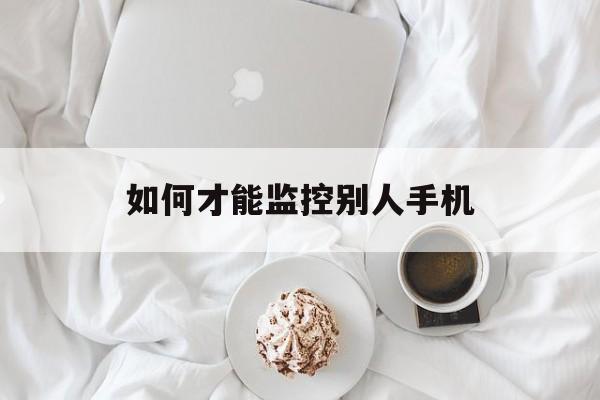 如何才能监控别人手机（怎样能监控别人的手机）