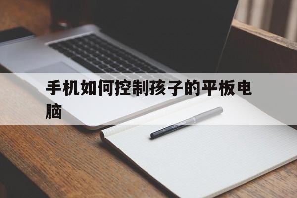 手机如何控制孩子的平板电脑（手机可以控制平板电脑）