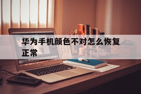 华为手机颜色不对怎么恢复正常(华为手机颜色怎么恢复)