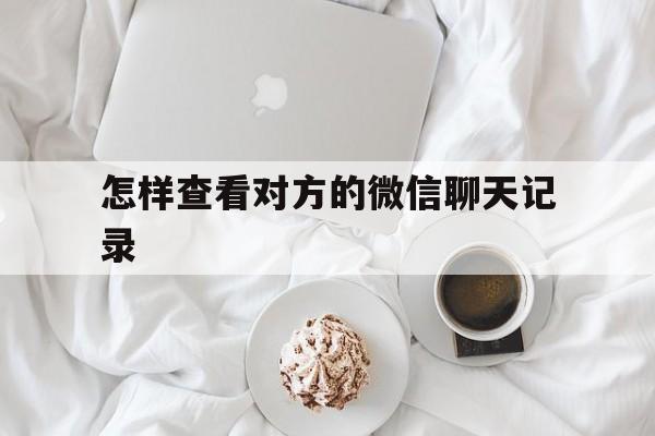 怎样查看对方的微信聊天记录(怎么查看对方的聊天记录)
