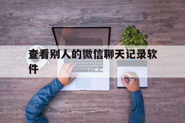 查看别人的微信聊天记录软件(可以查看别人微信聊天记录的软件)