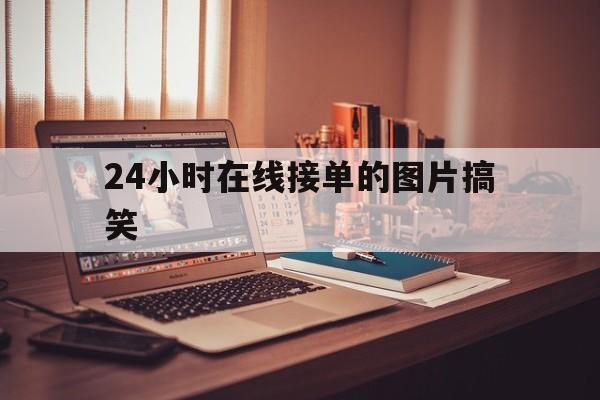 24小时在线接单的图片搞笑(24小时在线接单照片)