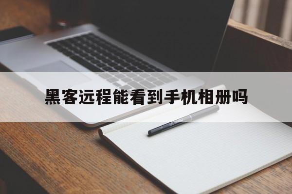 黑客远程能看到手机相册吗(黑客可以看到手机相册么)
