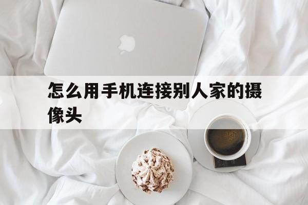 怎么用手机连接别人家的摄像头(怎么能连接别人家的摄像头)