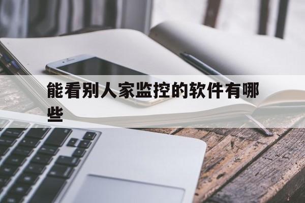 能看别人家监控的软件有哪些(有没有可以监控别人的软件)