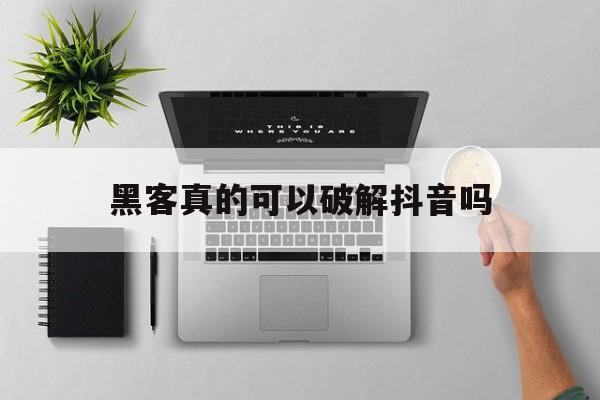黑客真的可以破解抖音吗(抖音封号破解大师)