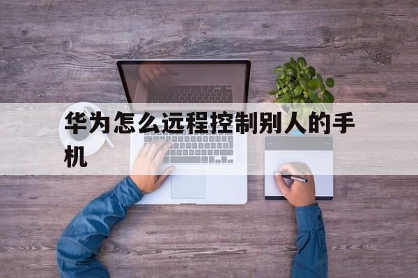 华为怎么远程控制别人的手机(华为可以远程控制别人的手机吗)