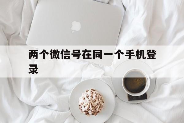 两个微信号在同一个手机登录（两个微信号在同一个手机登录会封号吗）