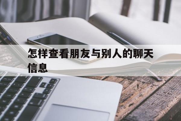 怎样查看朋友与别人的聊天信息（怎样能查到朋友和别人聊天记录）