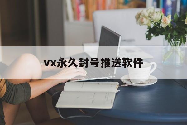 vx永久封号推送软件（vx怎么封号）